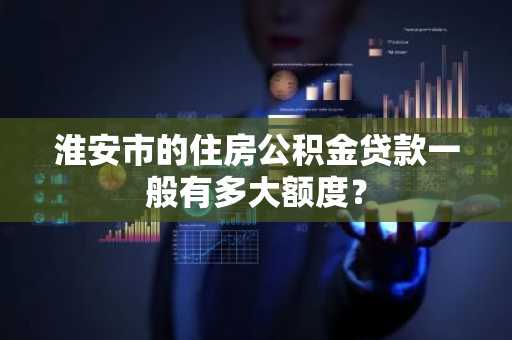 淮安市的住房公积金贷款一般有多大额度？