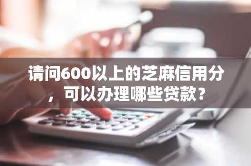 请问600以上的芝麻信用分，可以办理哪些贷款？