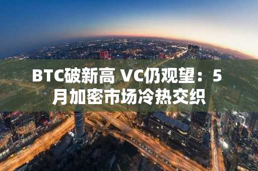 BTC破新高 VC仍观望：5 月加密市场冷热交织