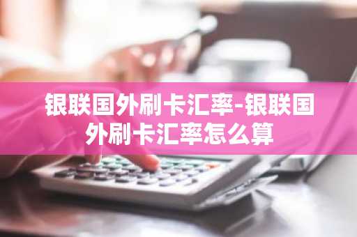 银联国外刷卡汇率-银联国外刷卡汇率怎么算