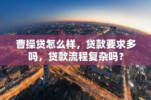 曹操贷怎么样，贷款要求多吗，贷款流程复杂吗？