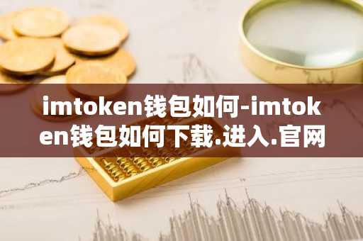imtoken钱包如何-imtoken钱包如何下载.进入.官网c.官网下载.cc