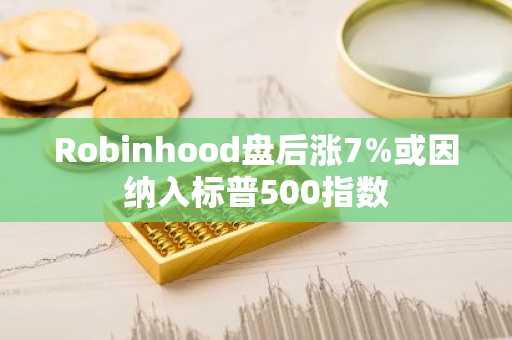 Robinhood盘后涨7%或因纳入标普500指数