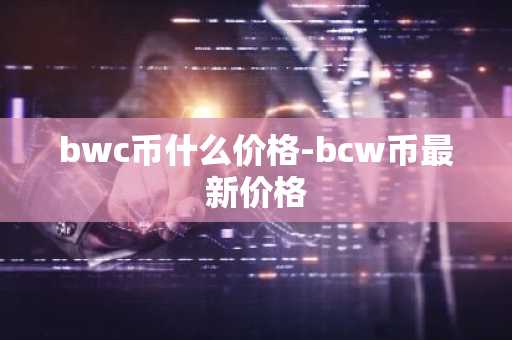 bwc币什么价格-bcw币最新价格