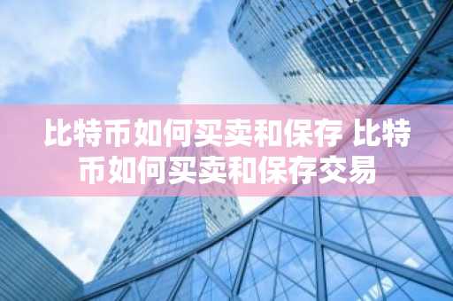 比特币如何买卖和保存 比特币如何买卖和保存交易