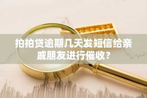 拍拍贷逾期几天发短信给亲戚朋友进行催收？