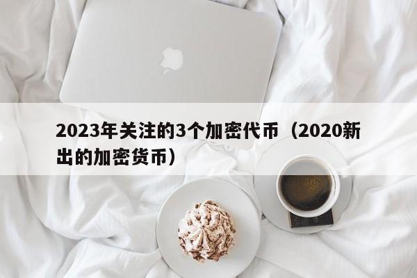 2023年关注的3个加密代币（2020新出的加密货币）