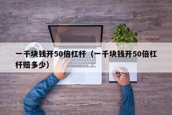 一千块钱开50倍杠杆（一千块钱开50倍杠杆赔多少）