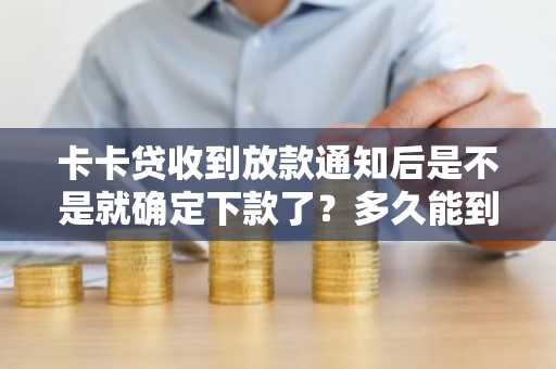 卡卡贷收到放款通知后是不是就确定下款了？多久能到账？