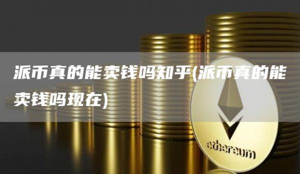 派币真的能卖钱吗知乎 - 派币真的能卖钱吗现在