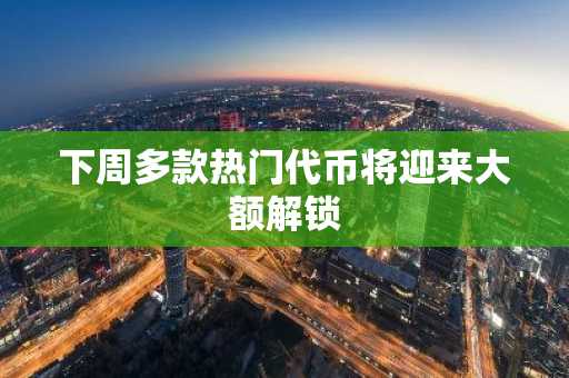 下周多款热门代币将迎来大额解锁