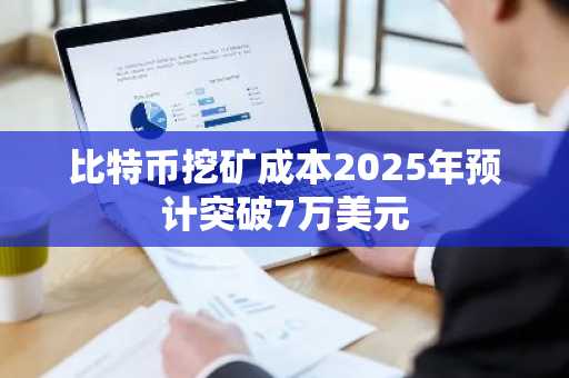比特币挖矿成本2025年预计突破7万美元