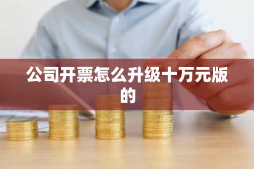 公司开票怎么升级十万元版的