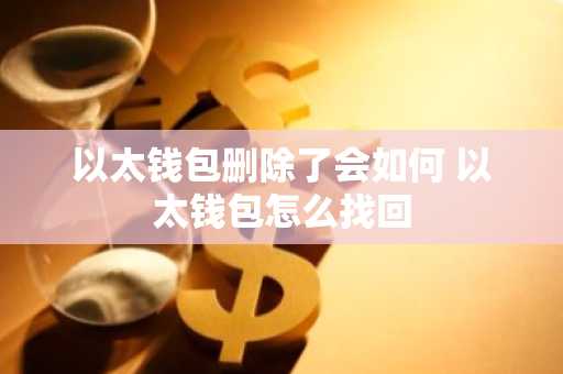 以太钱包删除了会如何 以太钱包怎么找回