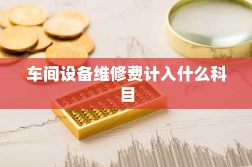 车间设备维修费计入什么科目