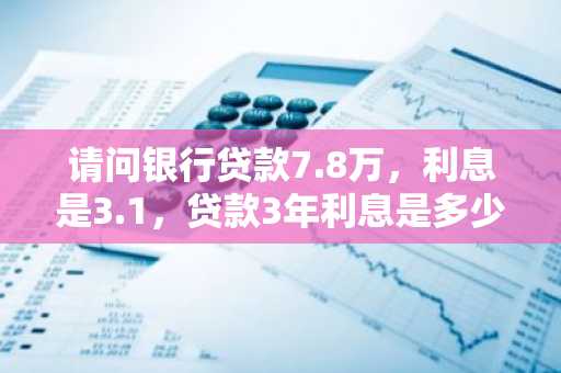 请问银行贷款7.8万，利息是3.1，贷款3年利息是多少？