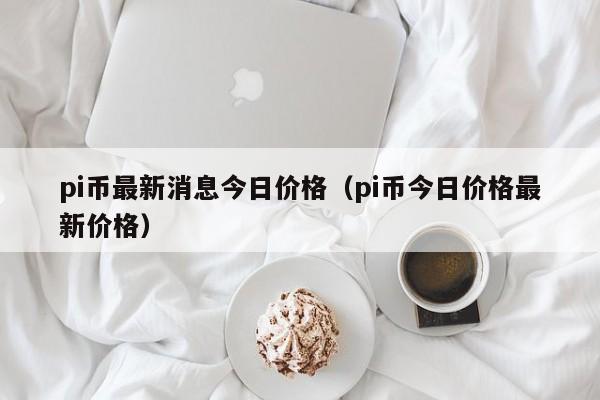 pi币最新消息今日价格（pi币今日价格最新价格）