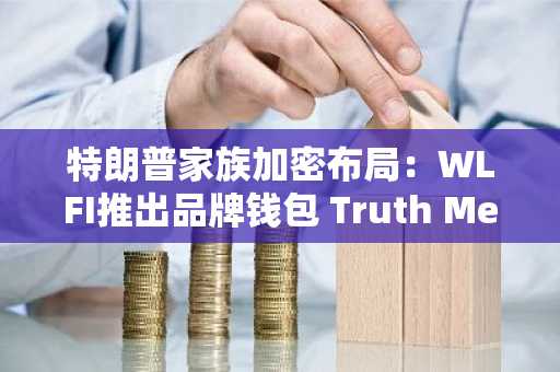 特朗普家族加密布局：WLFI推出品牌钱包 Truth Media申请比特币ETF