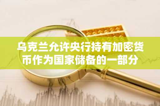 乌克兰允许央行持有加密货币作为国家储备的一部分