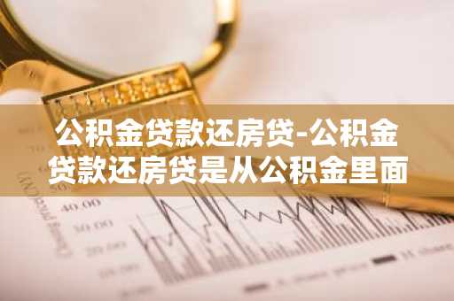 公积金贷款还房贷-公积金贷款还房贷是从公积金里面扣还是银行卡