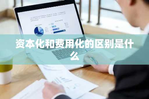 资本化和费用化的区别是什么