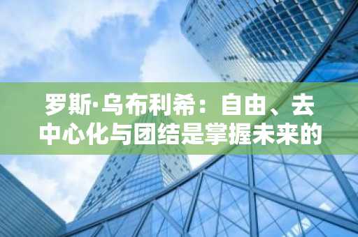 罗斯·乌布利希：自由、去中心化与团结是掌握未来的钥匙