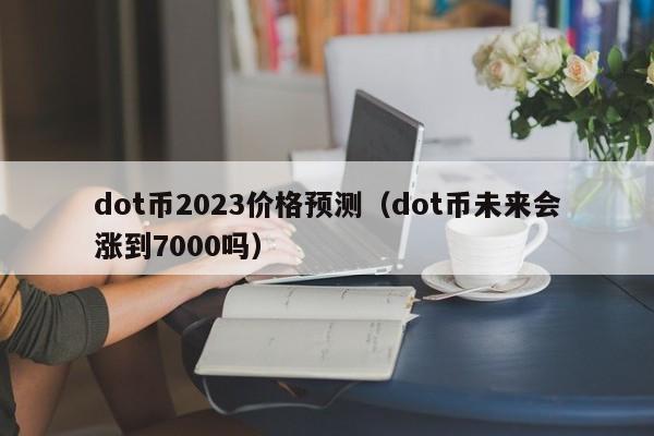 dot币2023价格预测（dot币未来会涨到7000吗）