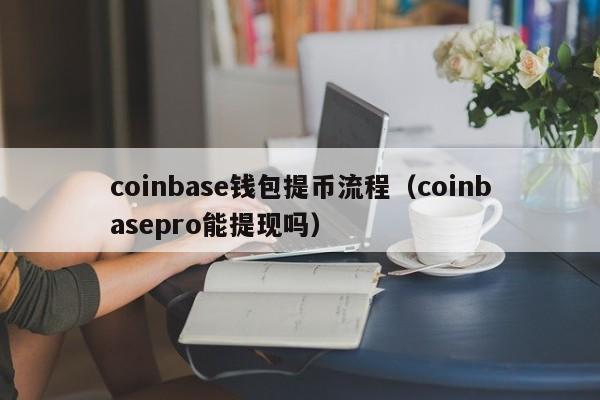 coinbase钱包提币流程（coinbasepro能提现吗）