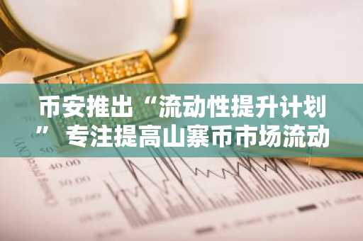 币安推出“流动性提升计划” 专注提高山寨币市场流动性