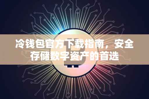 冷钱包官方下载指南，安全存储数字资产的首选