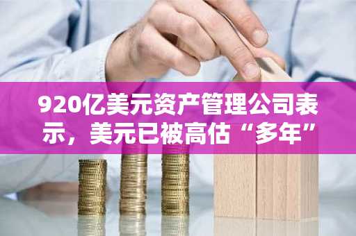 920亿美元资产管理公司表示，美元已被高估“多年”，并警告称美元最终将呈下跌趋势