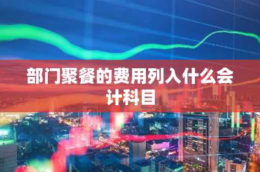 部门聚餐的费用列入什么会计科目