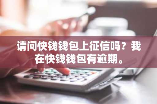 请问快钱钱包上征信吗？我在快钱钱包有逾期。
