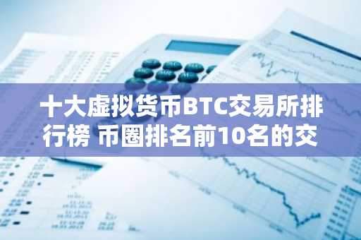 十大虚拟货币BTC交易所排行榜 币圈排名前10名的交易所