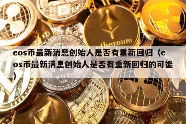 eos币最新消息创始人是否有重新回归（eos币最新消息创始人是否有重新回归的可能）