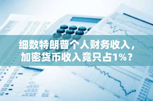 细数特朗普个人财务收入，加密货币收入竟只占1%？