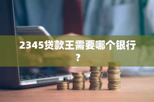 2345贷款王需要哪个银行？