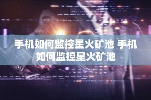 手机如何监控星火矿池 手机如何监控星火矿池