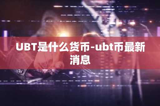 UBT是什么货币-ubt币最新消息
