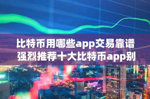 比特币用哪些app交易靠谱 强烈推荐十大比特币app别错过