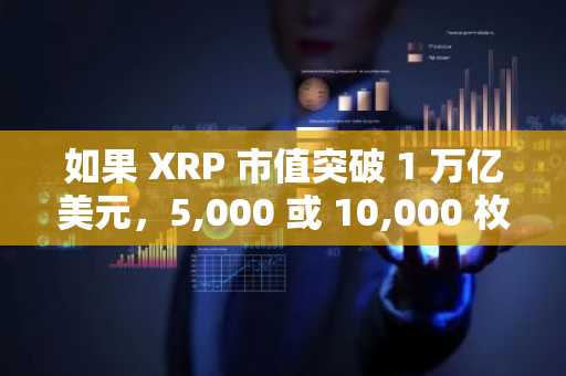 如果 XRP 市值突破 1 万亿美元，5,000 或 10,000 枚 XRP 的潜在价值分析