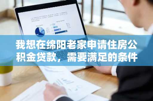 我想在绵阳老家申请住房公积金贷款，需要满足的条件是什么？