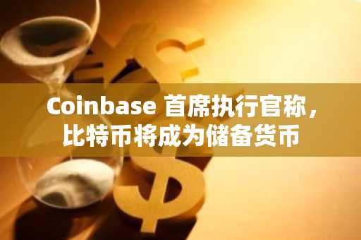 Coinbase 首席执行官称，比特币将成为储备货币