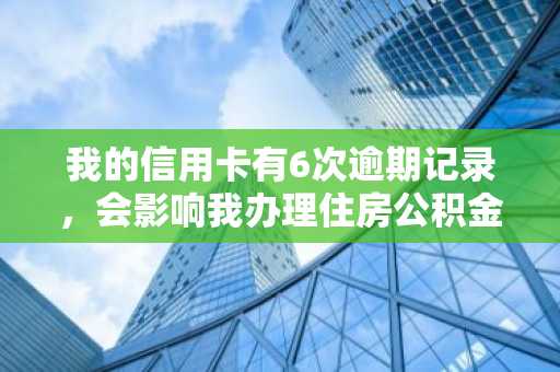 我的信用卡有6次逾期记录，会影响我办理住房公积金贷款吗？