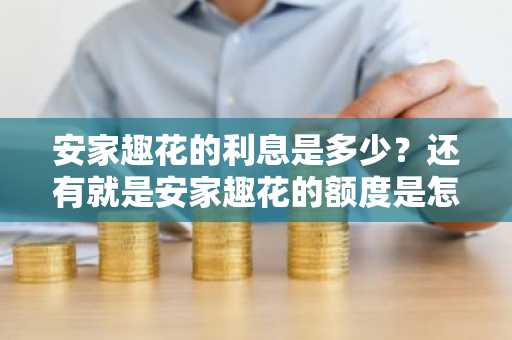 安家趣花的利息是多少？还有就是安家趣花的额度是怎么确定啊？是不是每个人都一样啊？
