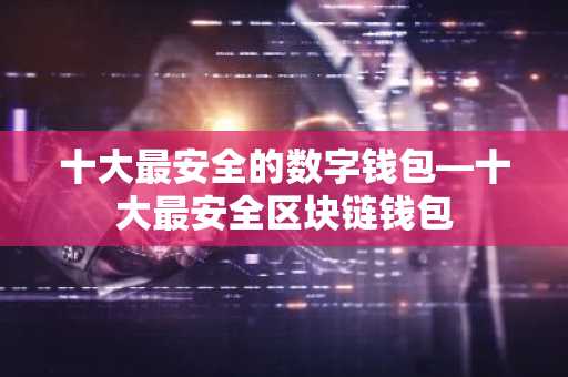 十大最安全的数字钱包—十大最安全区块链钱包