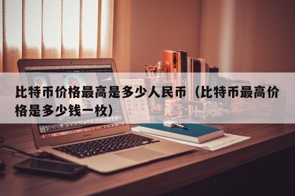 比特币价格最高是多少人民币（比特币最高价格是多少钱一枚）