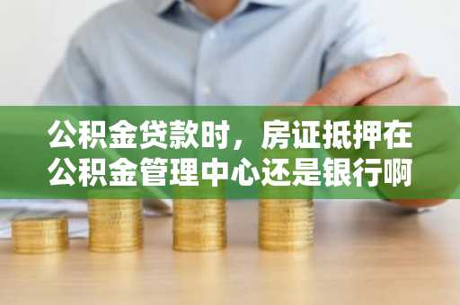 公积金贷款时，房证抵押在公积金管理中心还是银行啊？