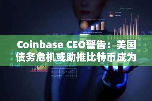 Coinbase CEO警告：美国债务危机或助推比特币成为全球储备货币