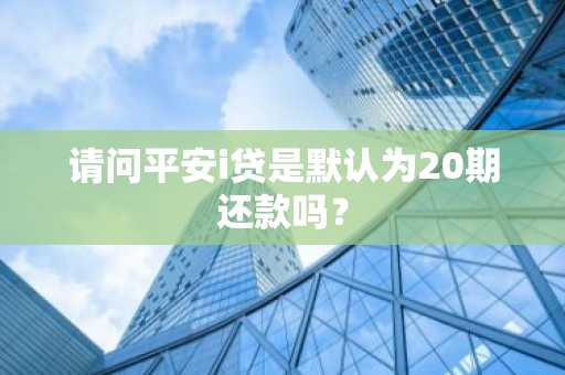 请问平安i贷是默认为20期还款吗？